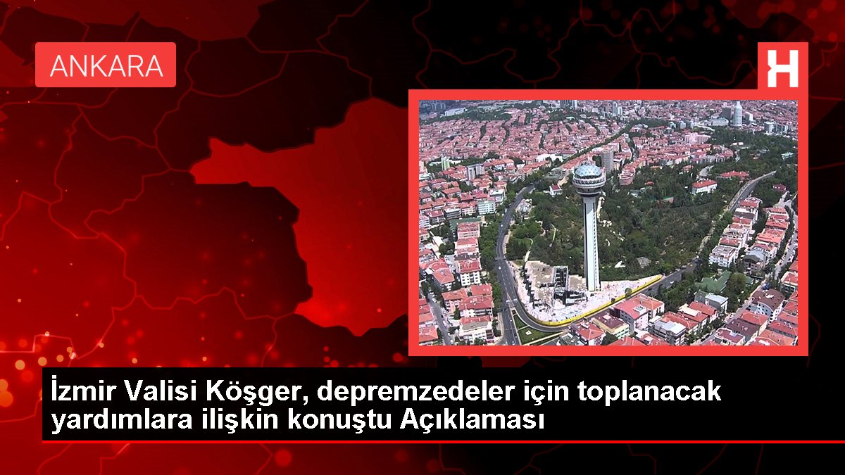 İzmir Valisi Köşger, depremzedeler için toplanacak yardımlara ilişkin konuştu Açıklaması