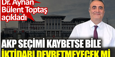 AKP seçimi kaybetse bile iktidarı devretmeyecek mi? Dr. Ayhan Bülent Toptaş açıkladı