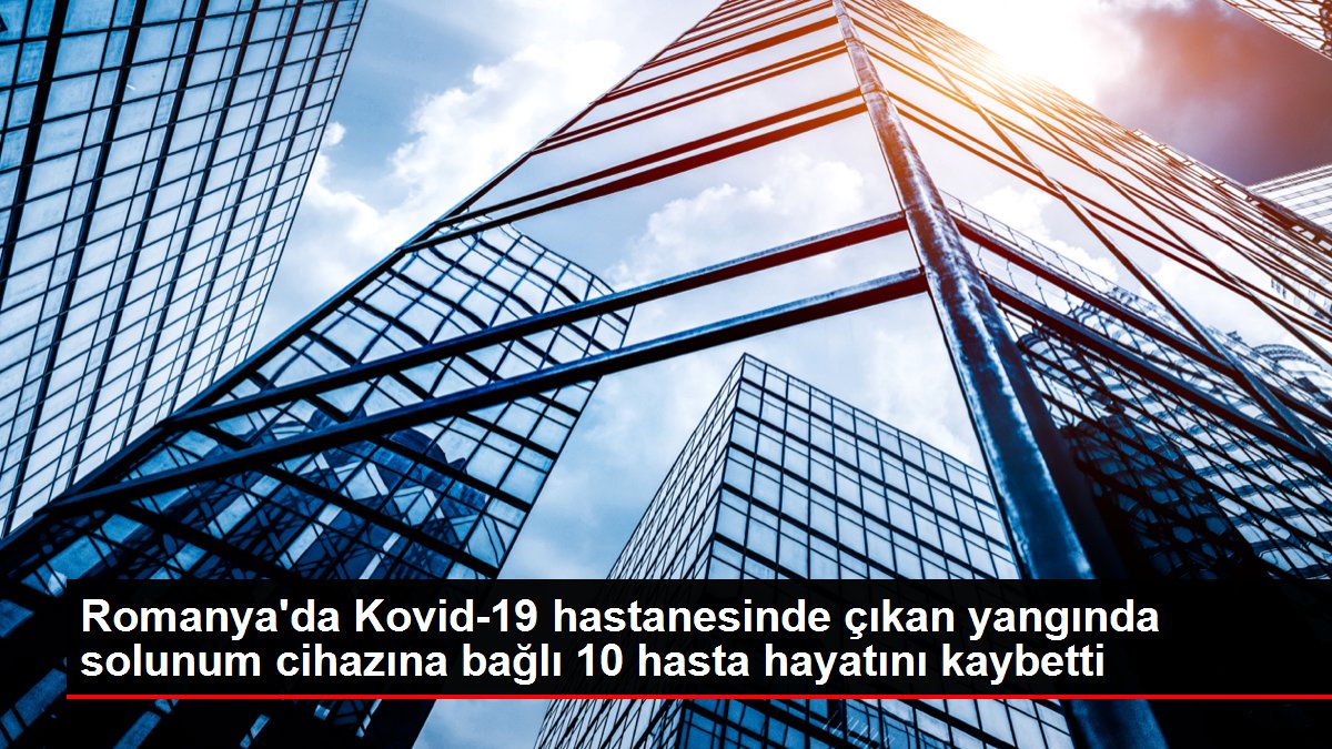  Romanya'da Kovid-19 hastanesinde çıkan yangında solunum cihazına bağlı 10 hasta hayatını kaybetti