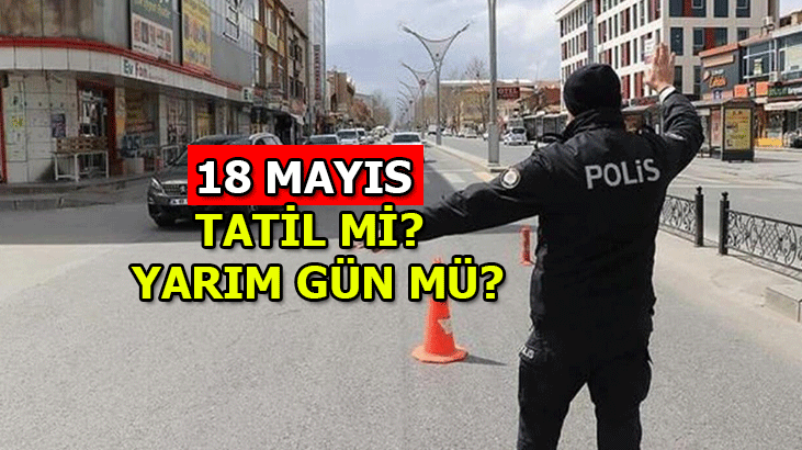 18 Mayıs tatil mi, yarım gün mü? 18 Mayıs (yarın) öğleden sonra resmi tatil mi?