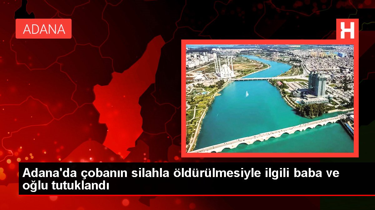 Adana'da çobanın silahla öldürülmesiyle ilgili baba ve oğlu tutuklandı