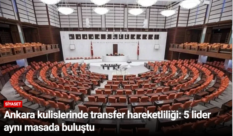 Ankara kulislerinde transfer hareketliliği: 5 lider aynı masada buluştu