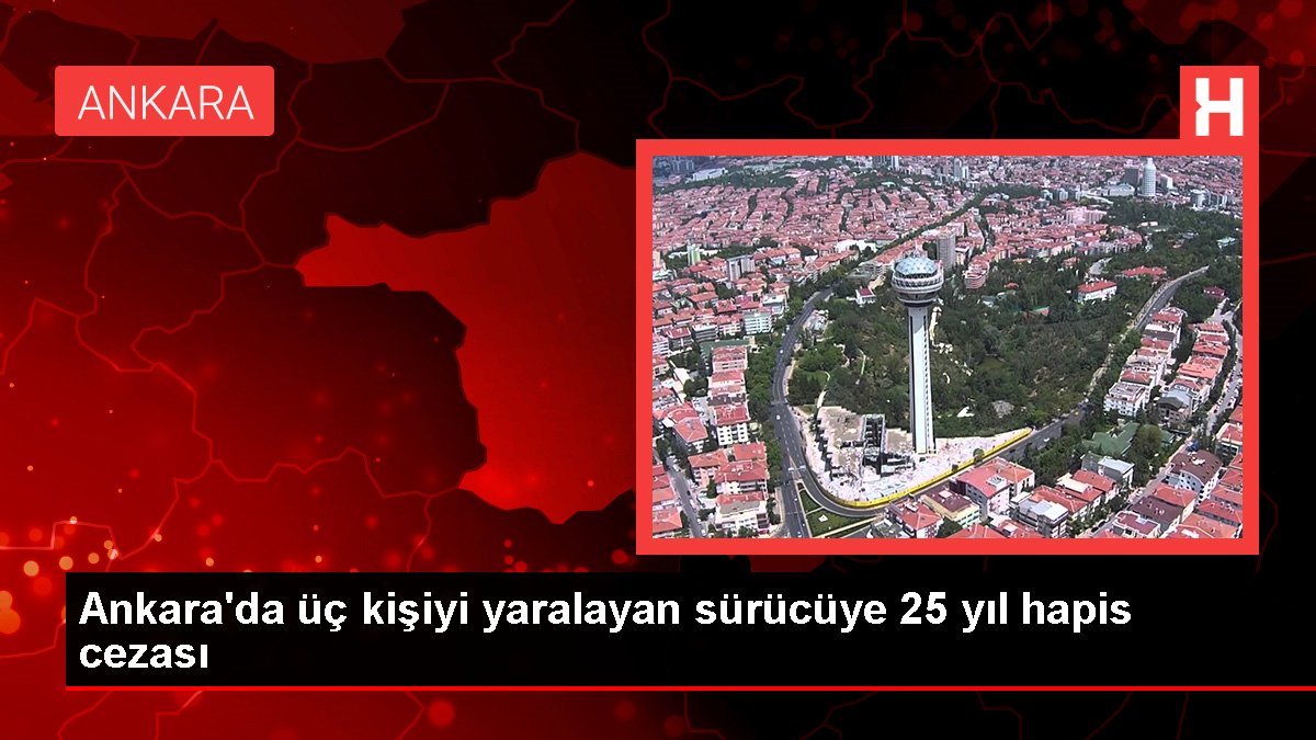 Ankara'da üç kişiyi yaralayan sürücüye 25 yıl hapis cezası