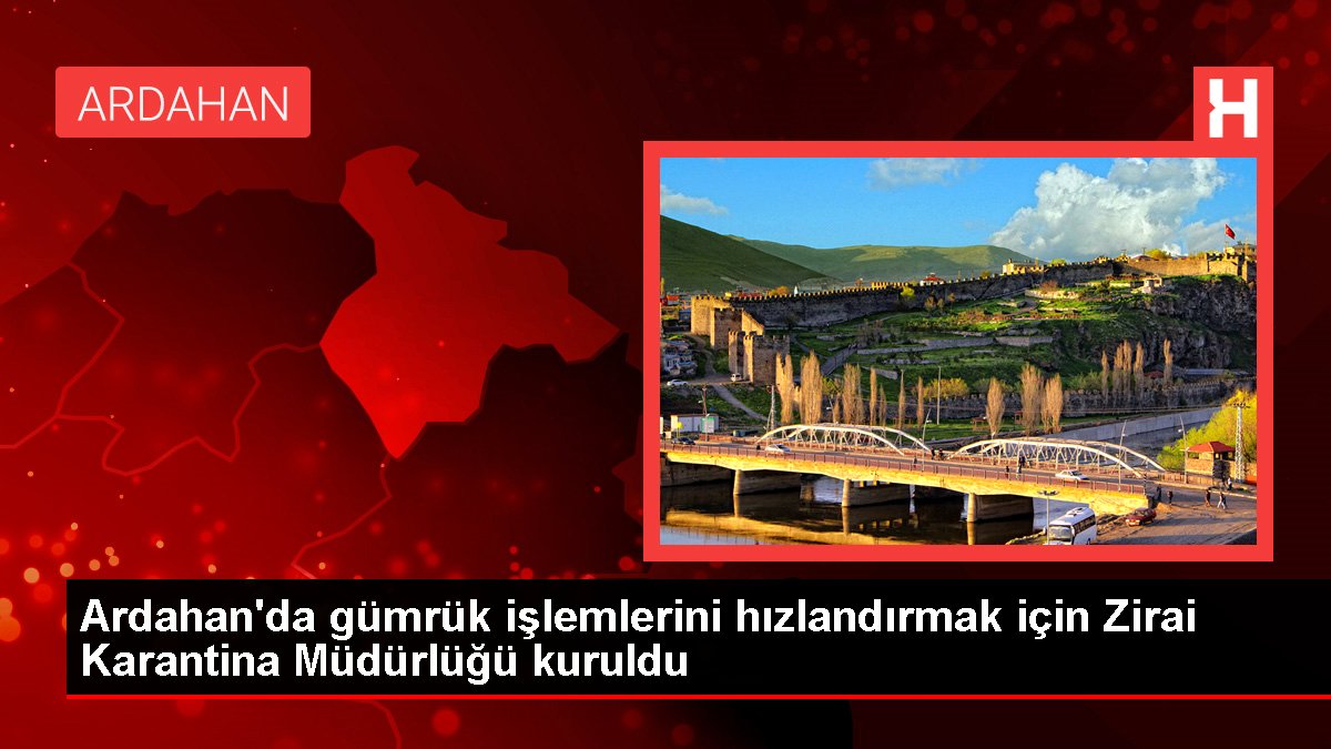 Ardahan'da gümrük işlemlerini hızlandırmak için Zirai Karantina Müdürlüğü kuruldu
