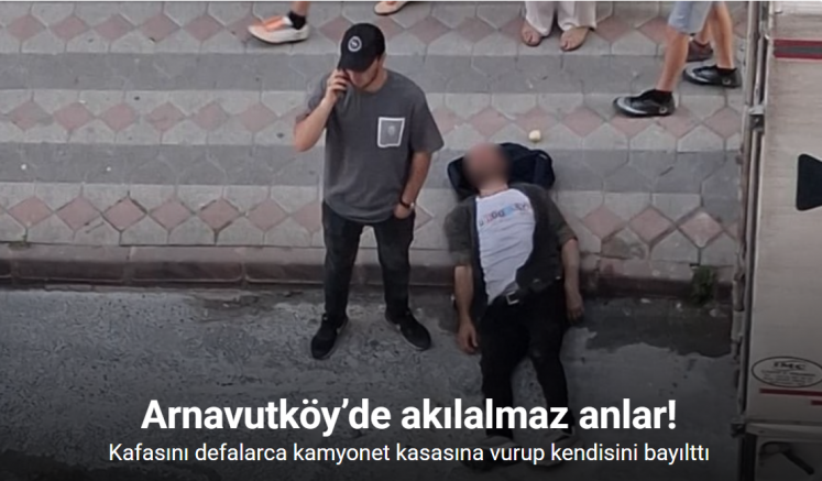 Arnavutköy’de akılalmaz anlar: Kafasını defalarca kamyonet kasasına vurup kendisini bayılttı
