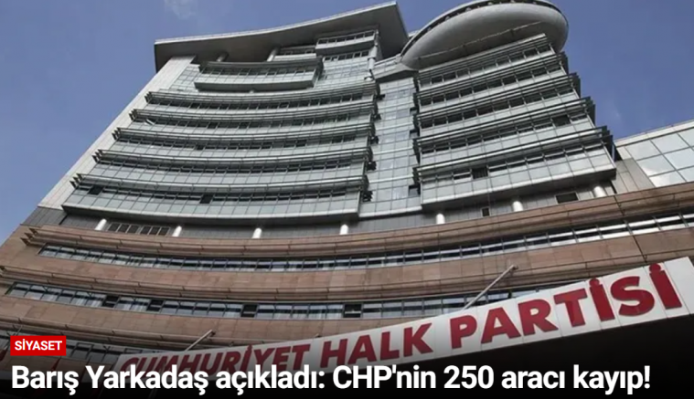 Barış Yarkadaş açıkladı: CHP'nin 250 aracı kayıp!