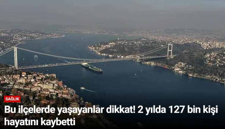 Bu ilçelerde yaşayanlar dikkat! 2 yılda 127 bin kişi hayatını kaybetti