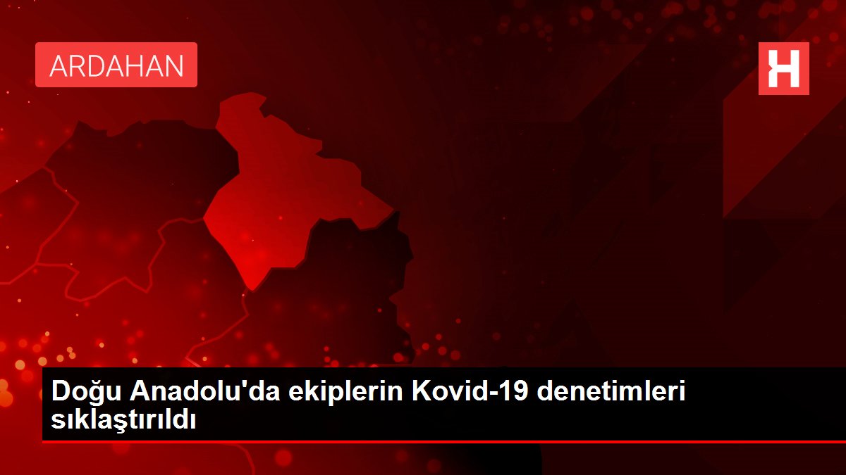 Doğu Anadolu'da ekiplerin Kovid-19 denetimleri sıklaştırıldı