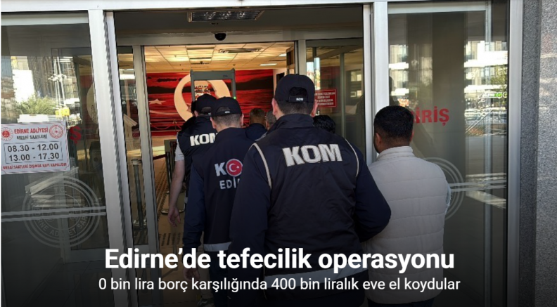 Edirne’de tefecilik operasyonu: 90 bin lira borç karşılığında 400 bin liralık eve el koydular