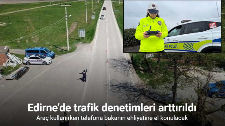 Edirne’de trafik denetimleri arttırıldı: Araç kullanırken telefona bakanın ehliyetine el konulacak