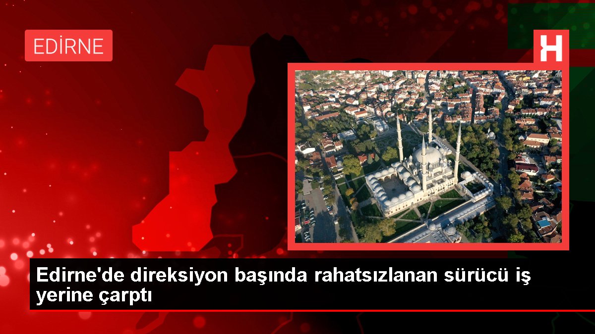 Edirne'de direksiyon başında rahatsızlanan sürücü iş yerine çarptı