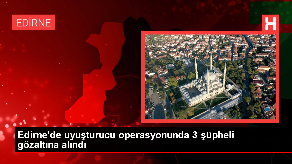 Edirne'de uyuşturucu operasyonunda 3 şüpheli gözaltına alındı