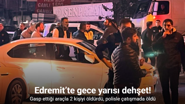 Edremit’te dehşet: gasp ettiği araçla 2 kişiyi öldürdü, 2’si polis 5 kişiyi yaraladı, ölü olarak ele geçirildi
