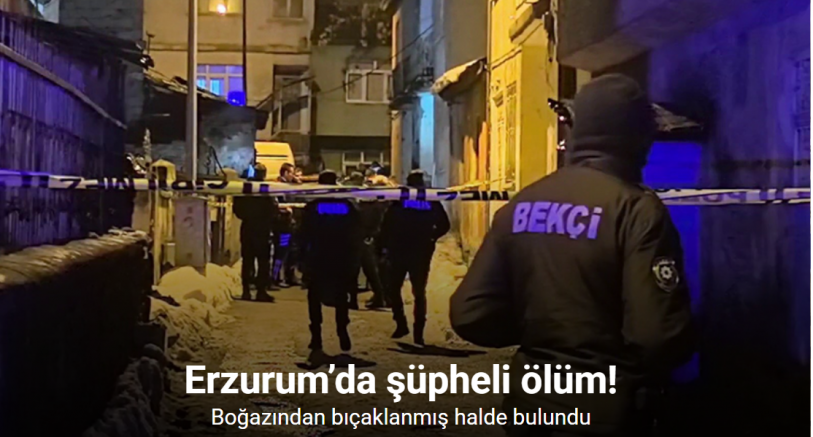 Erzurum’da şüpheli ölüm: Boğazından bıçaklanmış halde bulundu