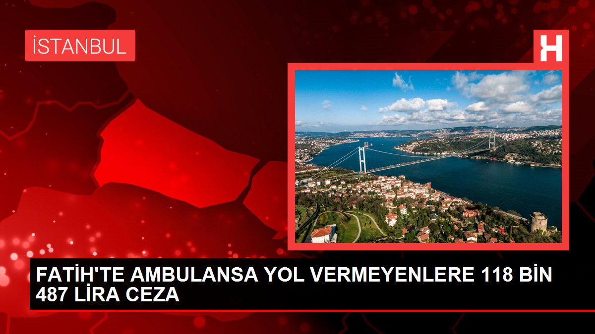 FATİH'TE AMBULANSA YOL VERMEYENLERE 118 BİN 487 LİRA CEZA