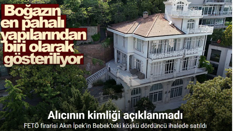 FETÖ firarisi Akın İpek’in Bebek’teki köşkü dördüncü ihalede satıldı