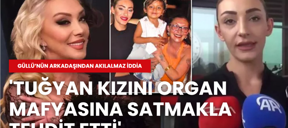 Güllü’nün arkadaşından akılalmaz iddia: 'Tuğyan kızını organ mafyasına satmakla tehdit etti'