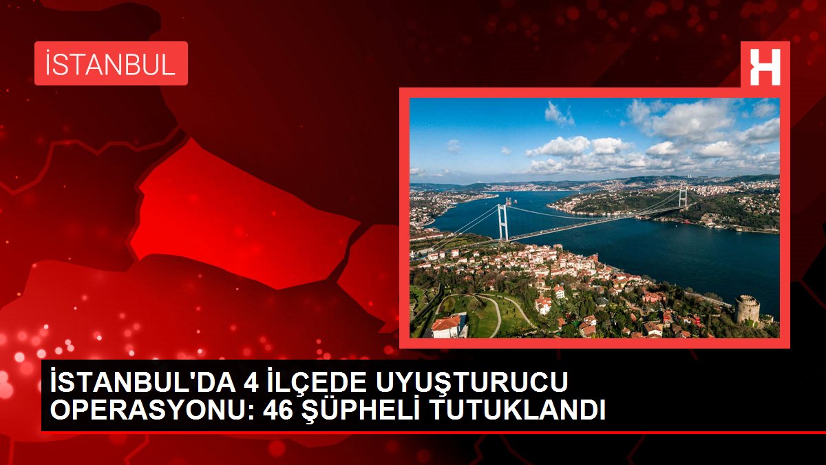 İSTANBUL'DA 4 İLÇEDE UYUŞTURUCU OPERASYONU: 46 ŞÜPHELİ TUTUKLANDI