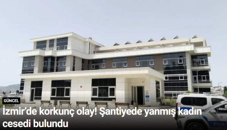 İzmir’de korkunç olay! Şantiyede yanmış kadın cesedi bulundu