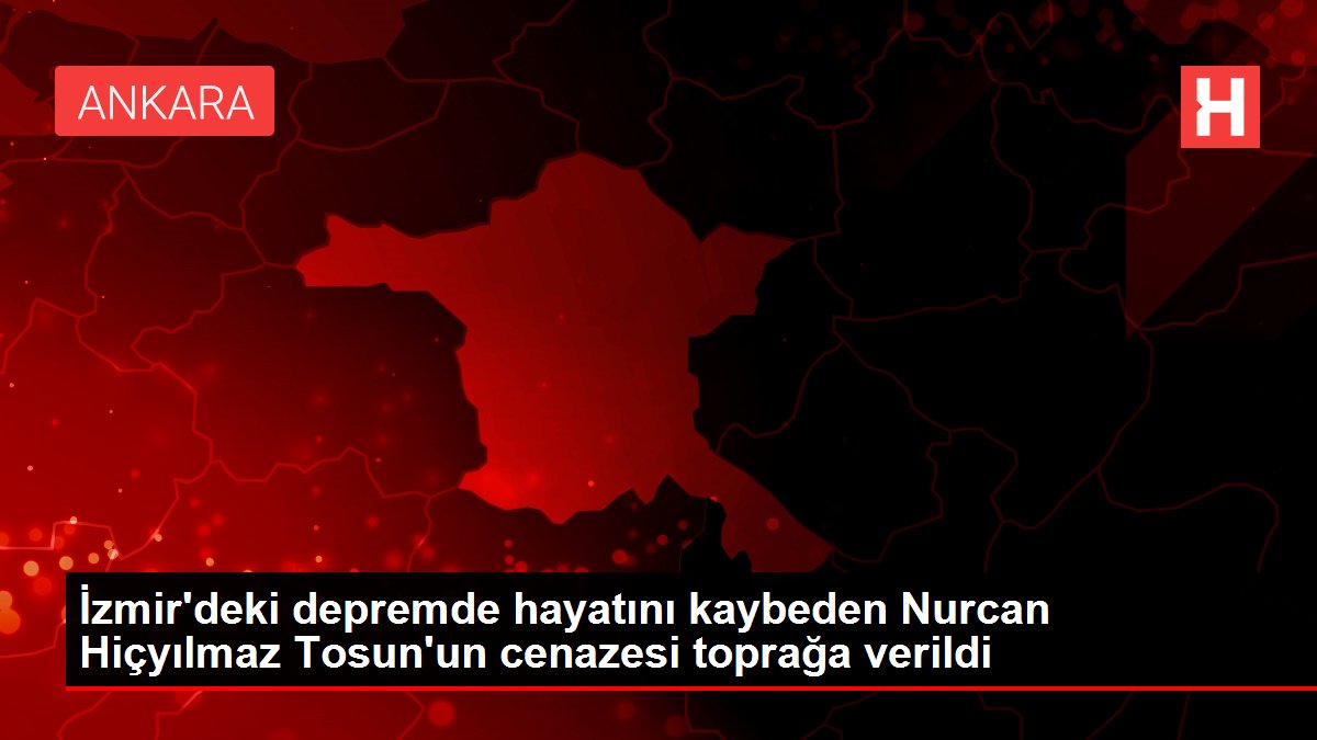 İzmir'deki depremde hayatını kaybeden Nurcan Hiçyılmaz Tosun'un cenazesi toprağa verildi