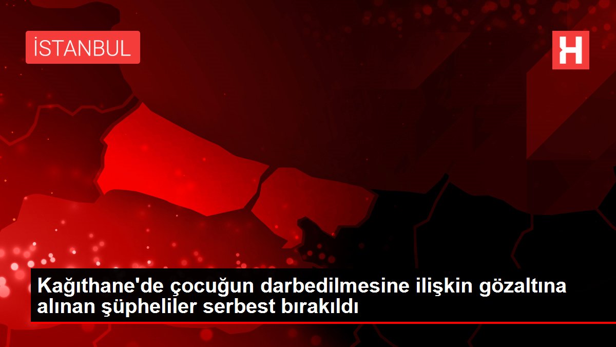 Kağıthane'de çocuğun darbedilmesine ilişkin gözaltına alınan şüpheliler serbest bırakıldı