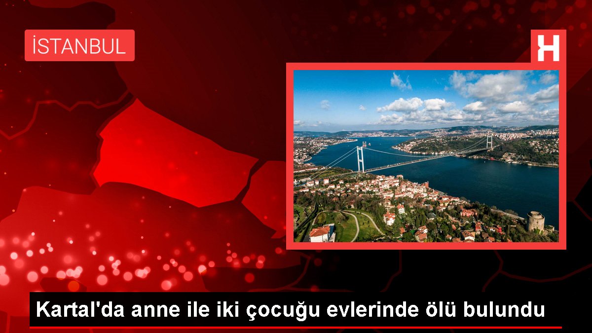 Kartal'da anne ile iki çocuğu evlerinde ölü bulundu