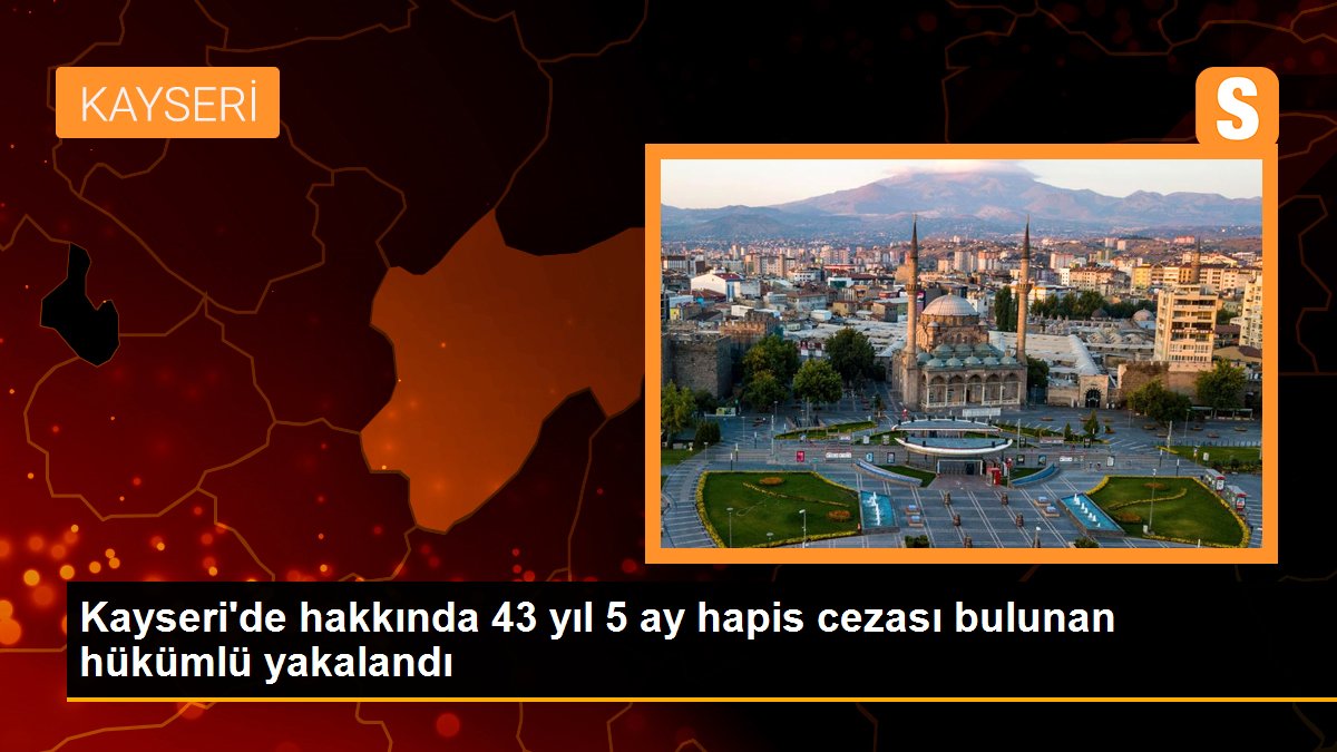 Kayseri'de hakkında 43 yıl 5 ay hapis cezası bulunan hükümlü yakalandı 