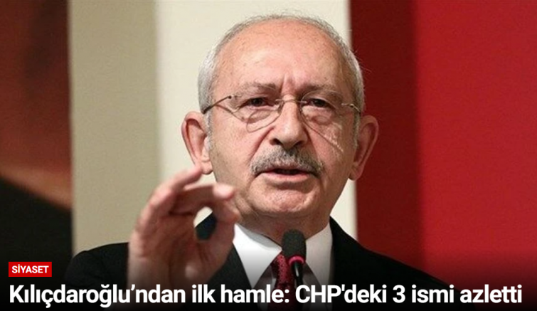 Kılıçdaroğlu’ndan ilk hamle: CHP'deki 3 ismi azletti