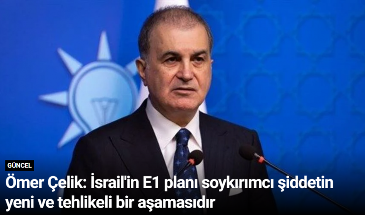 Ömer Çelik: İsrail'in E1 planı soykırımcı şiddetin yeni ve tehlikeli bir aşamasıdır