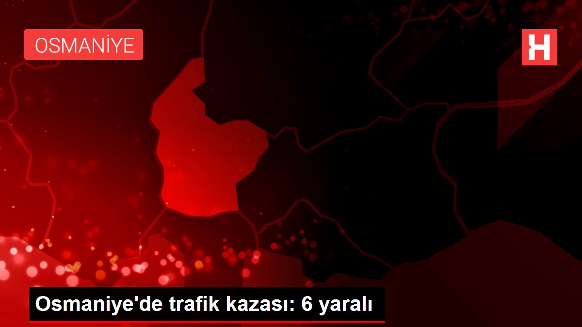 Osmaniye'de trafik kazası: 6 yaralı