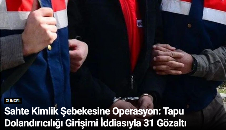 Sahte Kimlik Şebekesine Operasyon: Tapu Dolandırıcılığı Girişimi İddiasıyla 31 Gözaltı