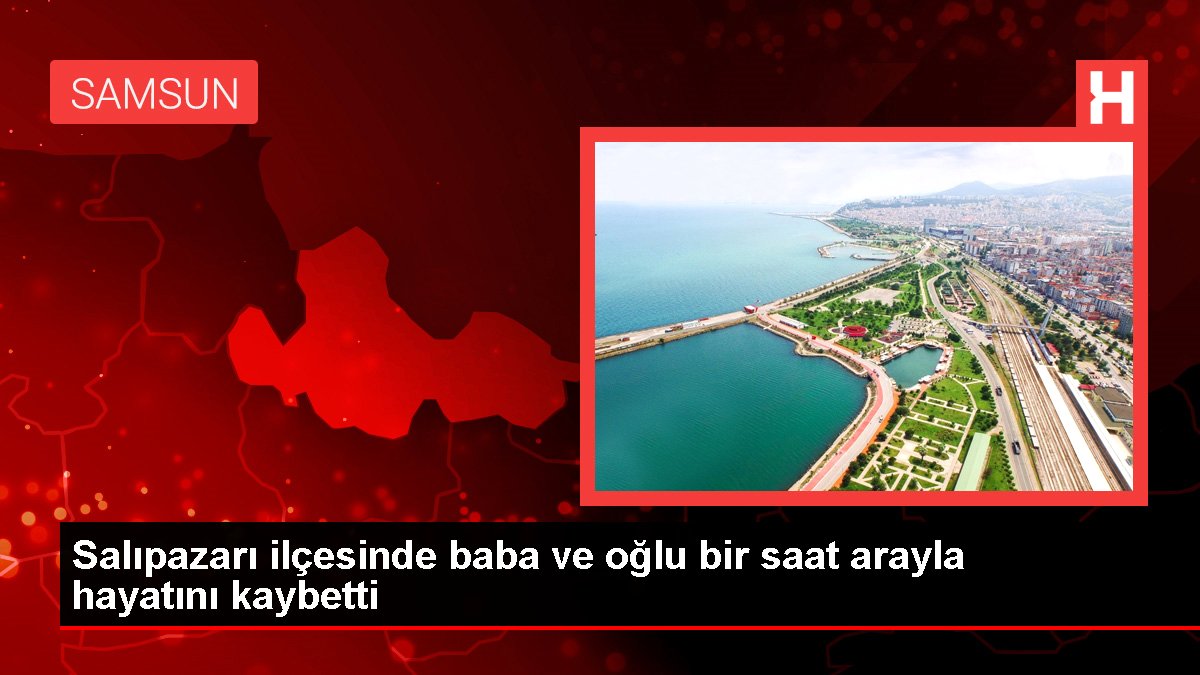 Salıpazarı ilçesinde baba ve oğlu bir saat arayla hayatını kaybetti