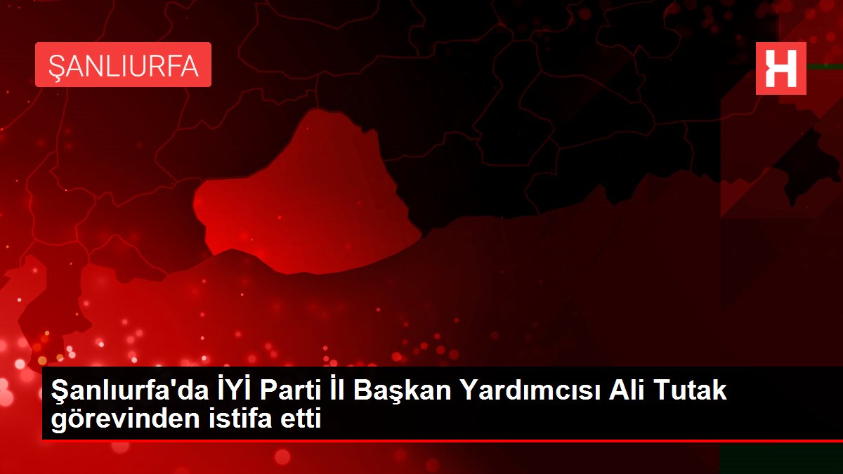 Şanlıurfa'da İYİ Parti İl Başkan Yardımcısı Ali Tutak görevinden istifa etti