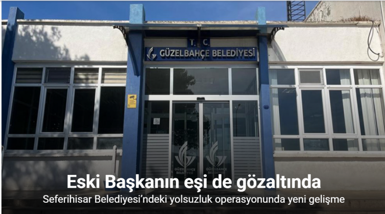 Seferihisar Belediyesi’ndeki yolsuzluk operasyonunda yeni gelişme: Eski Güzelbahçe Belediye Başkanı’nın eşi gözaltında