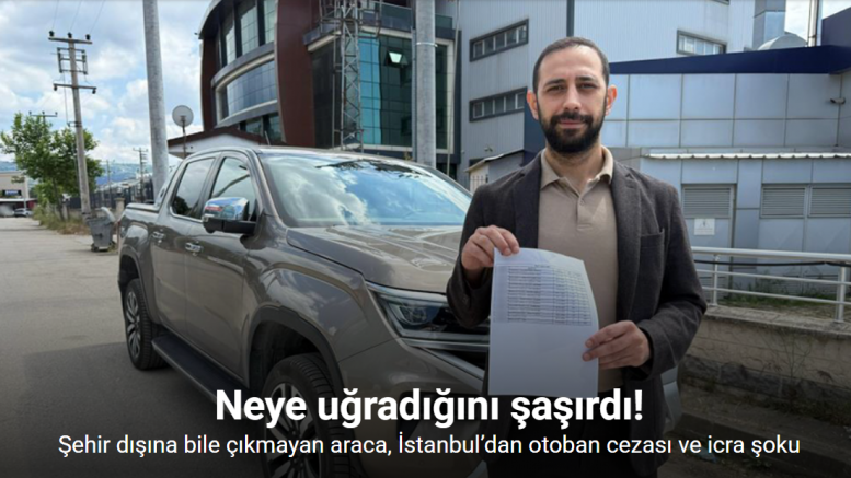Şehir dışına bile çıkmayan araca, İstanbul’dan otoban cezası ve icra şoku