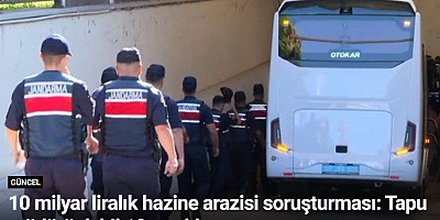 10 milyar liralık hazine arazisi soruşturması: Tapu müdürü dahil 10 tutuklama