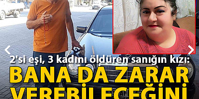 2'si eşi, 3 kadını öldüren sanığın kızı: Bana da zarar verebileceğini düşündüm