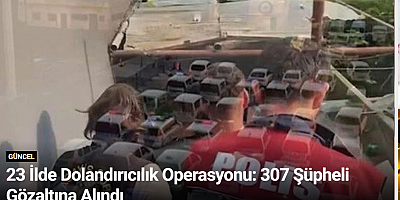 23 İlde Dolandırıcılık Operasyonu: 307 Şüpheli Gözaltına Alındı