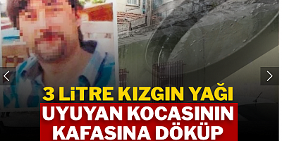 3 litre kızgın yağı uyuyan kocasının başından aşağı döktü