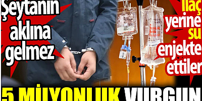 5 milyonluk vurgun. Şeytanın aklına gelmez. İlaç yerine su enjekte ettiler