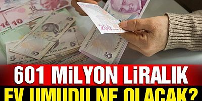 601 milyon liralık ev umudu ne olacak?