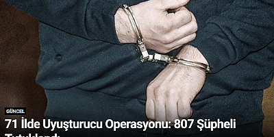 71 İlde Uyuşturucu Operasyonu: 807 Şüpheli Tutuklandı