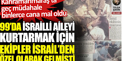 99 depreminde İsrailli aileyi kurtarmak için ekipler İsrail’den özel olarak gelmişti. Kahramanmaraş’ta geç müdahale binlerce cana mal oldu