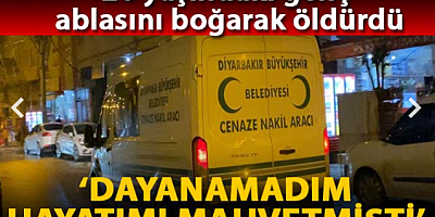 Ablasını boğarak öldüren genç ifadesinde, 'Hayatımı mahvetmişti' dedi