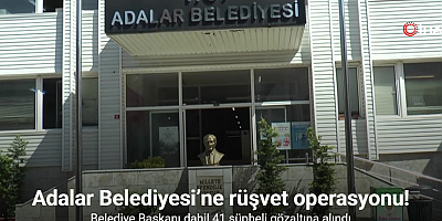 Adalar Belediyesi’ne rüşvet operasyonu: Belediye Başkanı dahil 41 şüpheli gözaltına alındı