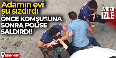 Adamın evi su sızdırdı diye önce komşusuna, sonra polise saldırdı