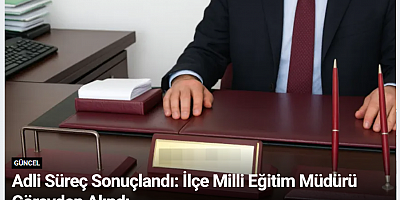 Adli Süreç Sonuçlandı: İlçe Milli Eğitim Müdürü Görevden Alındı