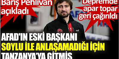 AFAD'ın eski başkanı, Soylu ile anlaşamadığı için Tanzanya’ya gitmiş. Depremde apar topar geri çağırıldı