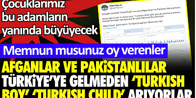 Afganlar ve Pakistanlılar Türkiye’ye gelmeden Turkish boy ve Turkish child arıyorlar.Çocuklarımız bu adamların yanında büyüyecek