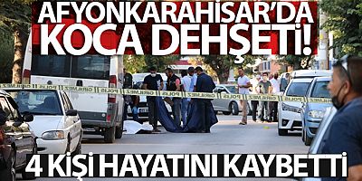 Afyonkarahisar'da koca dehşeti! 4 kişi hayatını kaybetti